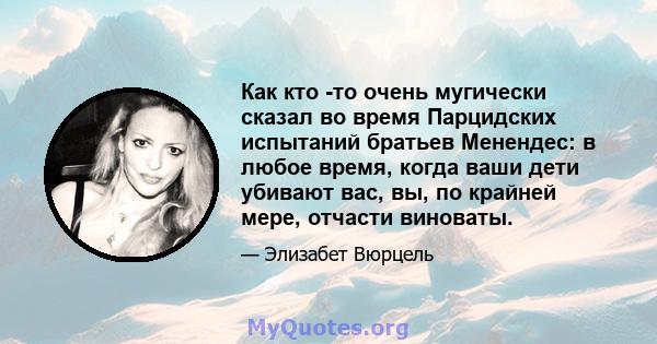 Как кто -то очень мугически сказал во время Парцидских испытаний братьев Менендес: в любое время, когда ваши дети убивают вас, вы, по крайней мере, отчасти виноваты.