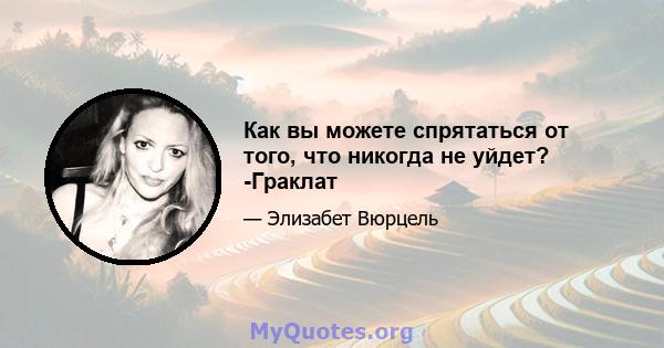 Как вы можете спрятаться от того, что никогда не уйдет? -Граклат