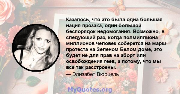 Казалось, что это была одна большая нация прозака, один большой беспорядок недомогания. Возможно, в следующий раз, когда полмиллиона миллионов человек соберется на марш протеста на Зеленом Белом доме, это будет не для