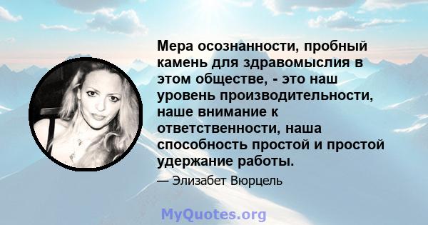 Мера осознанности, пробный камень для здравомыслия в этом обществе, - это наш уровень производительности, наше внимание к ответственности, наша способность простой и простой удержание работы.