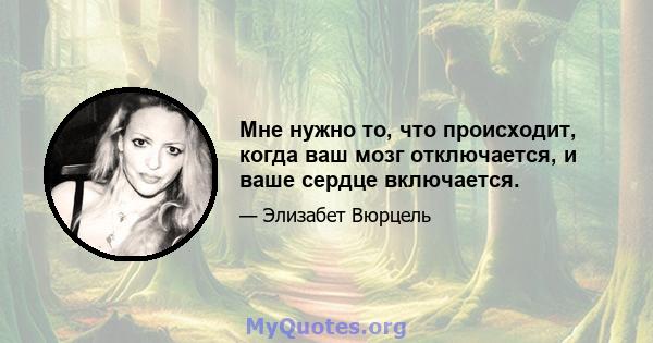 Мне нужно то, что происходит, когда ваш мозг отключается, и ваше сердце включается.