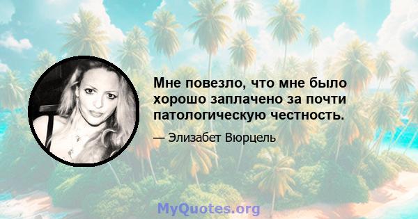 Мне повезло, что мне было хорошо заплачено за почти патологическую честность.