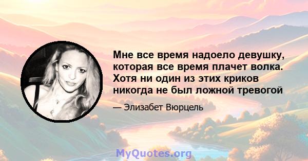 Мне все время надоело девушку, которая все время плачет волка. Хотя ни один из этих криков никогда не был ложной тревогой