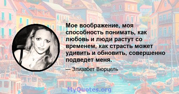 Мое воображение, моя способность понимать, как любовь и люди растут со временем, как страсть может удивить и обновить, совершенно подведет меня.