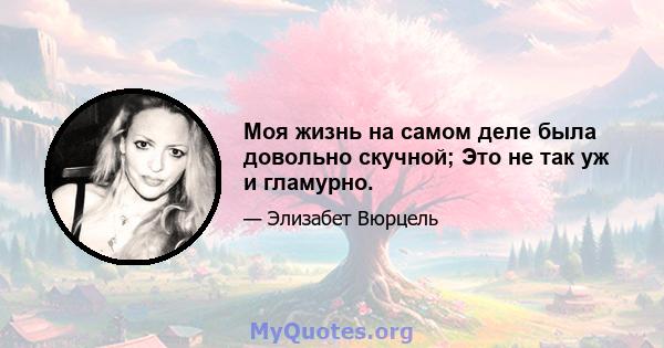 Моя жизнь на самом деле была довольно скучной; Это не так уж и гламурно.