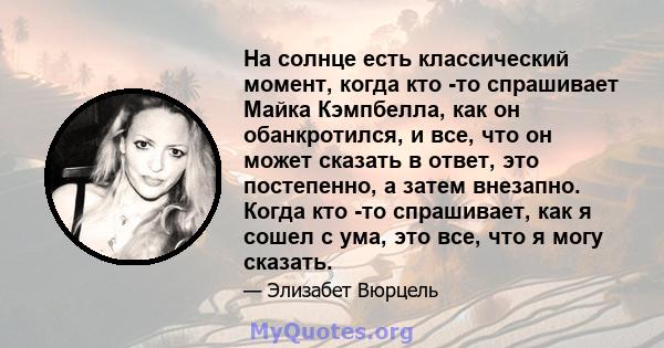 На солнце есть классический момент, когда кто -то спрашивает Майка Кэмпбелла, как он обанкротился, и все, что он может сказать в ответ, это постепенно, а затем внезапно. Когда кто -то спрашивает, как я сошел с ума, это