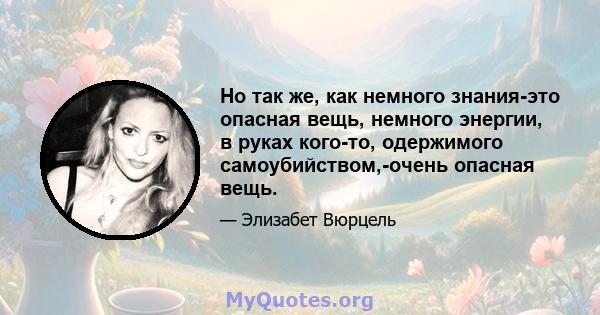 Но так же, как немного знания-это опасная вещь, немного энергии, в руках кого-то, одержимого самоубийством,-очень опасная вещь.