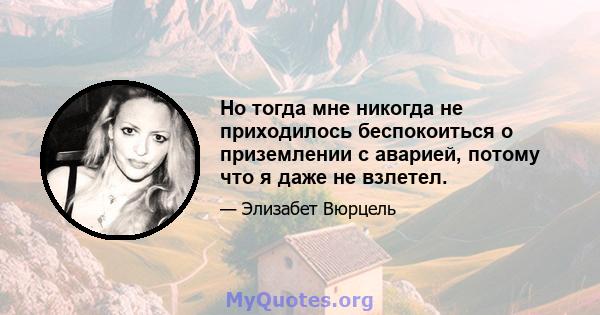 Но тогда мне никогда не приходилось беспокоиться о приземлении с аварией, потому что я даже не взлетел.