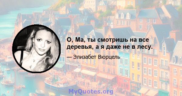 О, Ма, ты смотришь на все деревья, а я даже не в лесу.