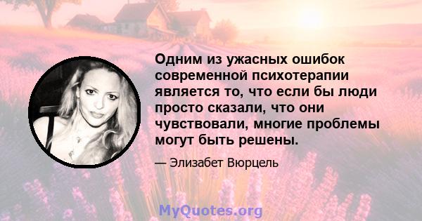 Одним из ужасных ошибок современной психотерапии является то, что если бы люди просто сказали, что они чувствовали, многие проблемы могут быть решены.