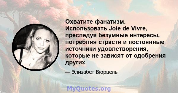 Охватите фанатизм. Использовать Joie de Vivre, преследуя безумные интересы, потребляя страсти и постоянные источники удовлетворения, которые не зависят от одобрения других