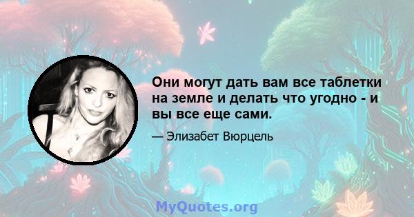 Они могут дать вам все таблетки на земле и делать что угодно - и вы все еще сами.