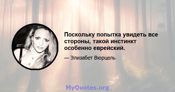 Поскольку попытка увидеть все стороны, такой инстинкт особенно еврейский.