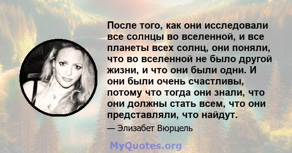 После того, как они исследовали все солнцы во вселенной, и все планеты всех солнц, они поняли, что во вселенной не было другой жизни, и что они были одни. И они были очень счастливы, потому что тогда они знали, что они