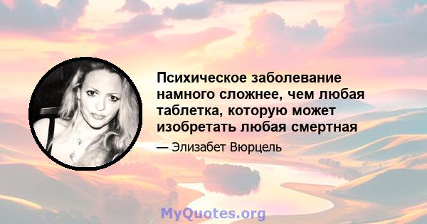 Психическое заболевание намного сложнее, чем любая таблетка, которую может изобретать любая смертная