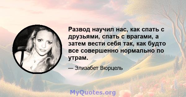 Развод научил нас, как спать с друзьями, спать с врагами, а затем вести себя так, как будто все совершенно нормально по утрам.