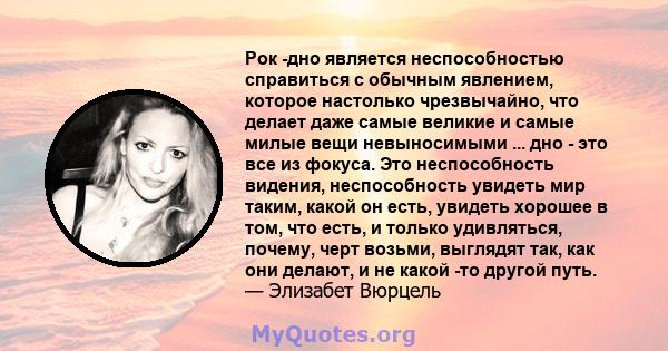 Рок -дно является неспособностью справиться с обычным явлением, которое настолько чрезвычайно, что делает даже самые великие и самые милые вещи невыносимыми ... дно - это все из фокуса. Это неспособность видения,