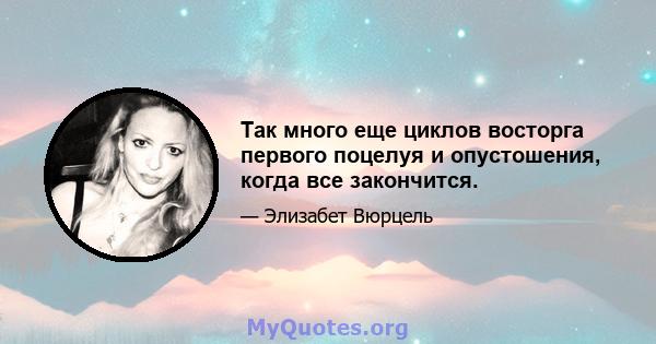 Так много еще циклов восторга первого поцелуя и опустошения, когда все закончится.