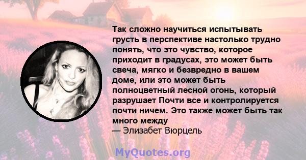 Так сложно научиться испытывать грусть в перспективе настолько трудно понять, что это чувство, которое приходит в градусах, это может быть свеча, мягко и безвредно в вашем доме, или это может быть полноцветный лесной