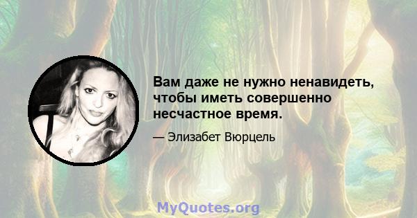 Вам даже не нужно ненавидеть, чтобы иметь совершенно несчастное время.