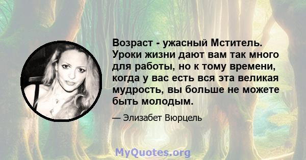 Возраст - ужасный Мститель. Уроки жизни дают вам так много для работы, но к тому времени, когда у вас есть вся эта великая мудрость, вы больше не можете быть молодым.