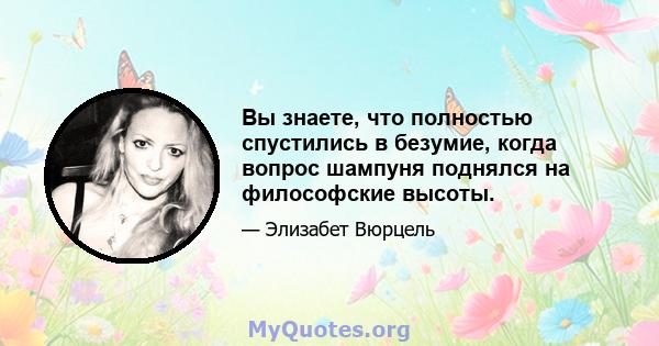 Вы знаете, что полностью спустились в безумие, когда вопрос шампуня поднялся на философские высоты.