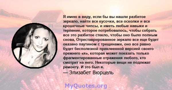 Я имею в виду, если бы вы нашли разбитое зеркало, найти все кусочки, все осколки и все крошечные чипсы, и иметь любые навыки и терпение, которое потребовалось, чтобы собрать все это разбитое стекло, чтобы оно было