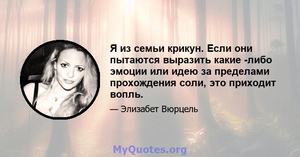 Я из семьи крикун. Если они пытаются выразить какие -либо эмоции или идею за пределами прохождения соли, это приходит вопль.