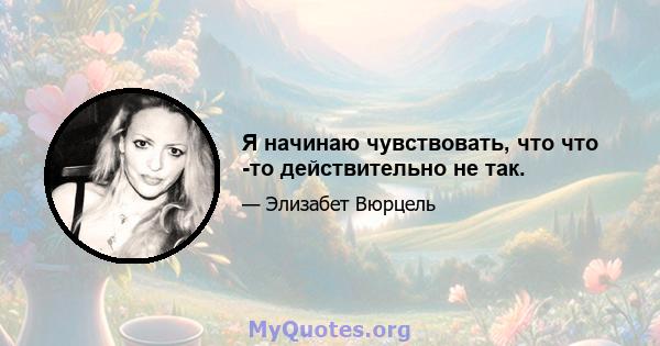 Я начинаю чувствовать, что что -то действительно не так.