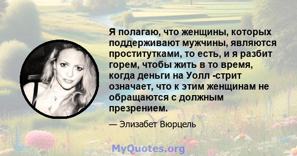 Я полагаю, что женщины, которых поддерживают мужчины, являются проститутками, то есть, и я разбит горем, чтобы жить в то время, когда деньги на Уолл -стрит означает, что к этим женщинам не обращаются с должным