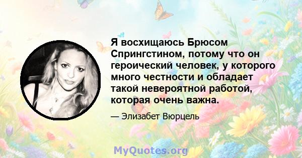 Я восхищаюсь Брюсом Спрингстином, потому что он героический человек, у которого много честности и обладает такой невероятной работой, которая очень важна.