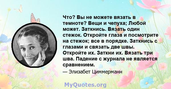 Что? Вы не можете вязать в темноте? Вещи и чепуха; Любой может. Заткнись. Вязать один стежок. Откройте глаза и посмотрите на стежок; все в порядке. Заткнись с глазами и связать две швы. Откройте их. Заткни их. Вязать