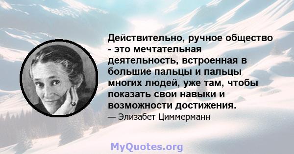 Действительно, ручное общество - это мечтательная деятельность, встроенная в большие пальцы и пальцы многих людей, уже там, чтобы показать свои навыки и возможности достижения.