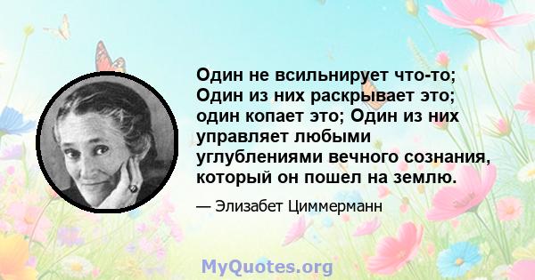 Один не всильнирует что-то; Один из них раскрывает это; один копает это; Один из них управляет любыми углублениями вечного сознания, который он пошел на землю.