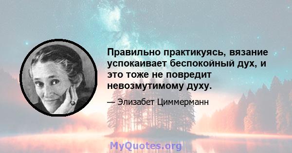 Правильно практикуясь, вязание успокаивает беспокойный дух, и это тоже не повредит невозмутимому духу.