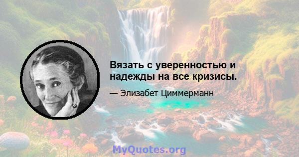 Вязать с уверенностью и надежды на все кризисы.