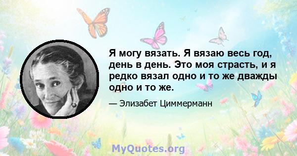 Я могу вязать. Я вязаю весь год, день в день. Это моя страсть, и я редко вязал одно и то же дважды одно и то же.