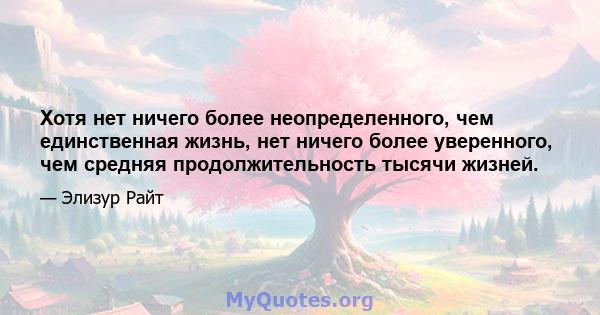 Хотя нет ничего более неопределенного, чем единственная жизнь, нет ничего более уверенного, чем средняя продолжительность тысячи жизней.