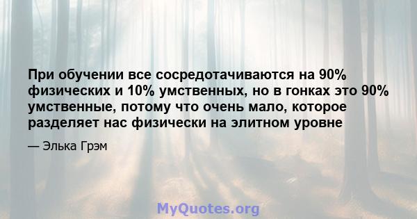 При обучении все сосредотачиваются на 90% физических и 10% умственных, но в гонках это 90% умственные, потому что очень мало, которое разделяет нас физически на элитном уровне