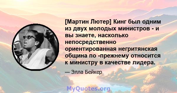 [Мартин Лютер] Кинг был одним из двух молодых министров - и вы знаете, насколько непосредственно ориентированная негритянская община по -прежнему относится к министру в качестве лидера.