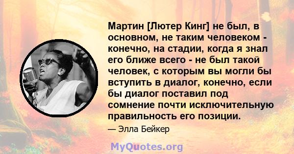 Мартин [Лютер Кинг] не был, в основном, не таким человеком - конечно, на стадии, когда я знал его ближе всего - не был такой человек, с которым вы могли бы вступить в диалог, конечно, если бы диалог поставил под