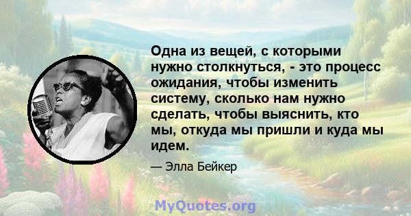 Одна из вещей, с которыми нужно столкнуться, - это процесс ожидания, чтобы изменить систему, сколько нам нужно сделать, чтобы выяснить, кто мы, откуда мы пришли и куда мы идем.