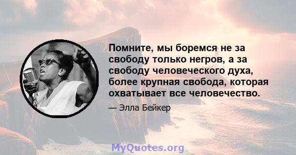 Помните, мы боремся не за свободу только негров, а за свободу человеческого духа, более крупная свобода, которая охватывает все человечество.