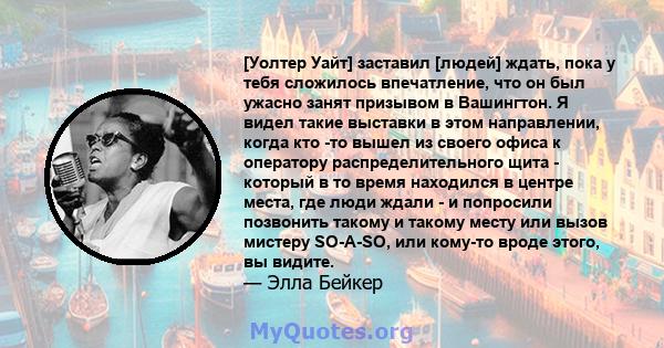 [Уолтер Уайт] заставил [людей] ждать, пока у тебя сложилось впечатление, что он был ужасно занят призывом в Вашингтон. Я видел такие выставки в этом направлении, когда кто -то вышел из своего офиса к оператору