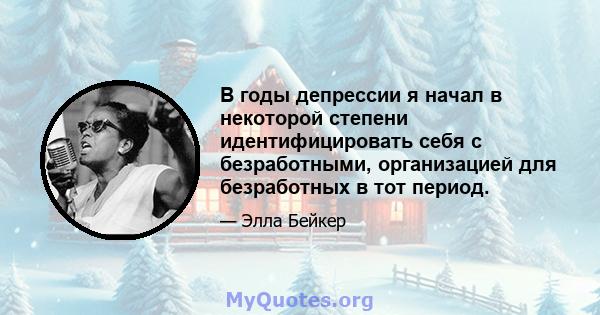 В годы депрессии я начал в некоторой степени идентифицировать себя с безработными, организацией для безработных в тот период.