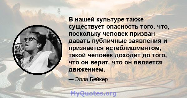 В нашей культуре также существует опасность того, что, поскольку человек призван давать публичные заявления и признается истеблишментом, такой человек доходит до того, что он верит, что он является движением.