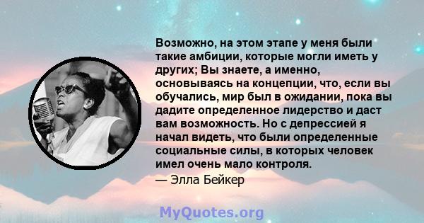 Возможно, на этом этапе у меня были такие амбиции, которые могли иметь у других; Вы знаете, а именно, основываясь на концепции, что, если вы обучались, мир был в ожидании, пока вы дадите определенное лидерство и даст