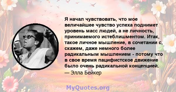 Я начал чувствовать, что мое величайшее чувство успеха поднимет уровень масс людей, а не личность, принимаемого истеблишментом. Итак, такое личное мышление, в сочетании с, скажем, даже немного более радикальным