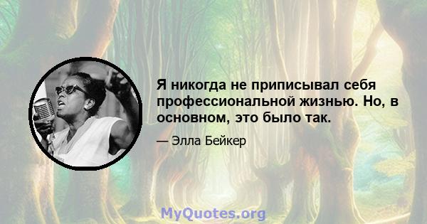 Я никогда не приписывал себя профессиональной жизнью. Но, в основном, это было так.