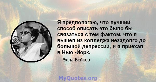 Я предполагаю, что лучший способ описать это было бы связаться с тем фактом, что я вышел из колледжа незадолго до большой депрессии, и я приехал в Нью -Йорк.